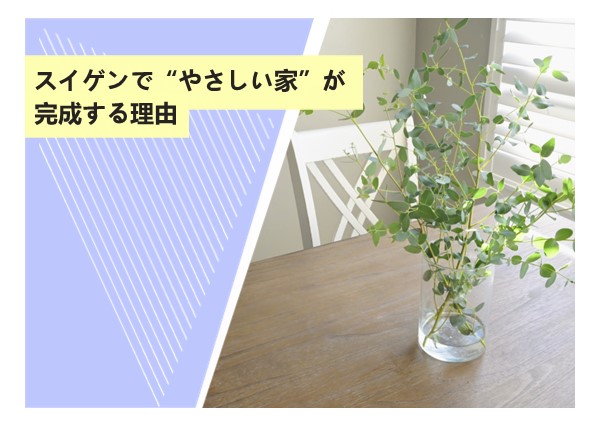スイゲンで“やさしい家”が完成する理由