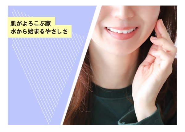 肌がよろこぶ家。水から始まるやさしさ
