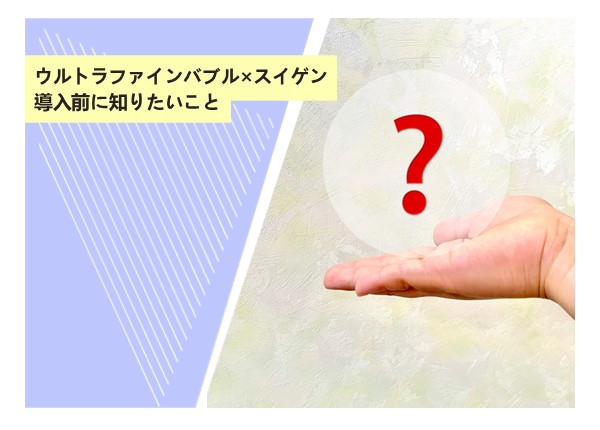 ウルトラファインバブル×スイゲン、導入前に知りたいこと