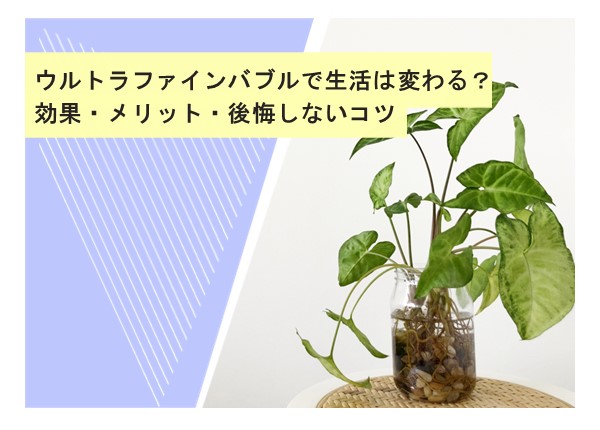 ウルトラファインバブルで生活は変わる？効果・メリット・後悔しないコツ