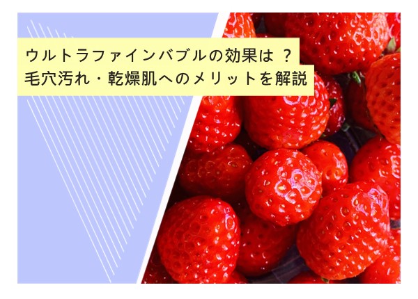ウルトラファインバブルの効果は？毛穴汚れ・乾燥肌へのメリットを解説