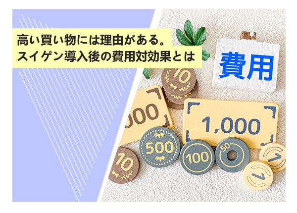 高い買い物には理由がある。スイゲン導入後の費用対効果とは