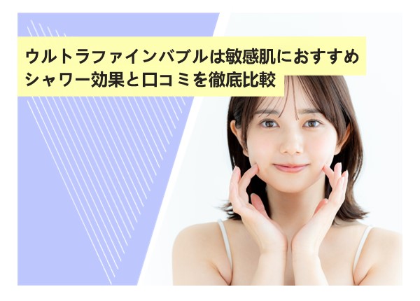 ウルトラファインバブルは敏感肌におすすめ？シャワー効果と口コミを徹底比較