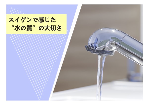 スイゲンで感じた“水の質”の大切さ