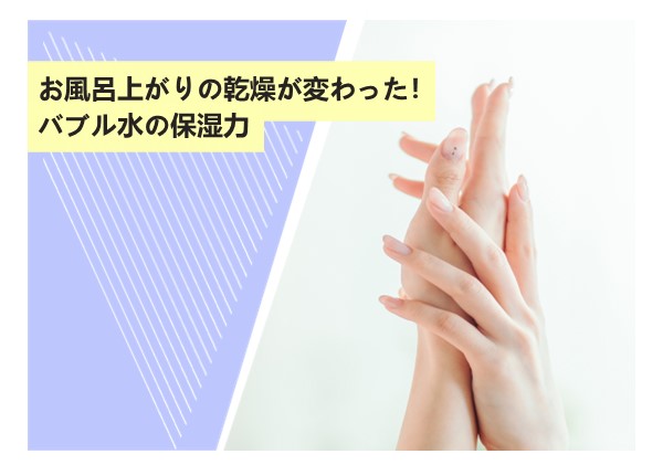 お風呂上がりの乾燥が変わった！バブル水の保湿力
