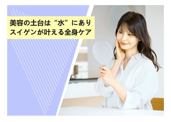 美容の土台は“水”にあり。スイゲンが叶える全身ケア