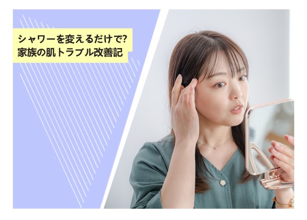 シャワーを変えるだけで？家族の肌トラブル改善記