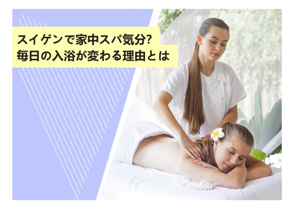 スイゲンで家中スパ気分？毎日の入浴が変わる理由とは