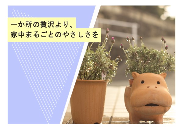 一か所の贅沢より、家中まるごとのやさしさを