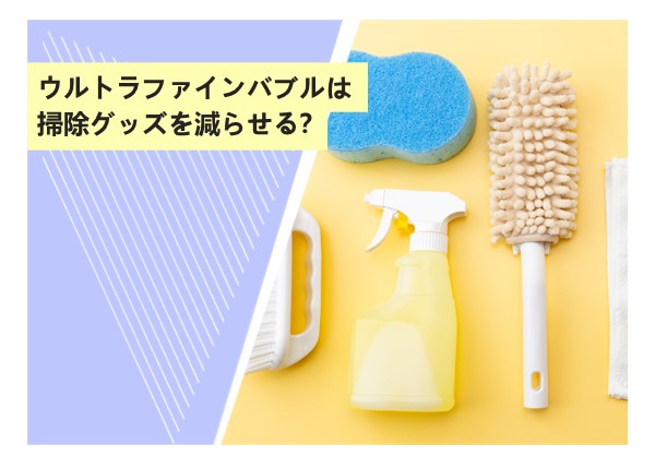 ウルトラファインバブルは掃除グッズを減らせる？