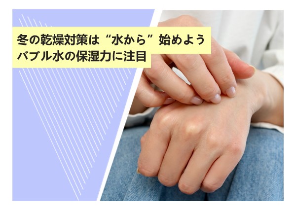 冬の乾燥対策は“水から”始めよう。バブル水の保湿力に注目