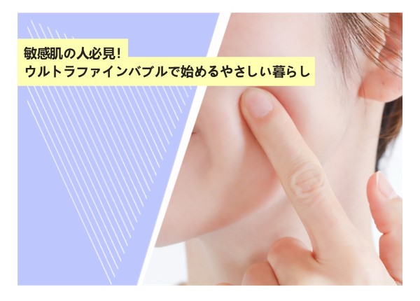 敏感肌の人必見！ウルトラファインバブルで始めるやさしい暮らし