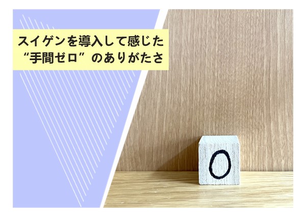 スイゲンを導入して感じた“手間ゼロ”のありがたさ