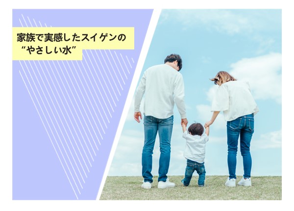 家族で実感したスイゲンの“やさしい水”