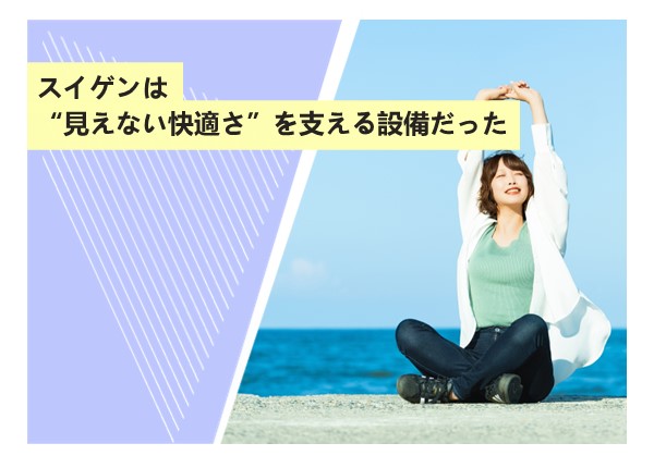 スイゲンは“見えない快適さ”を支える設備だった