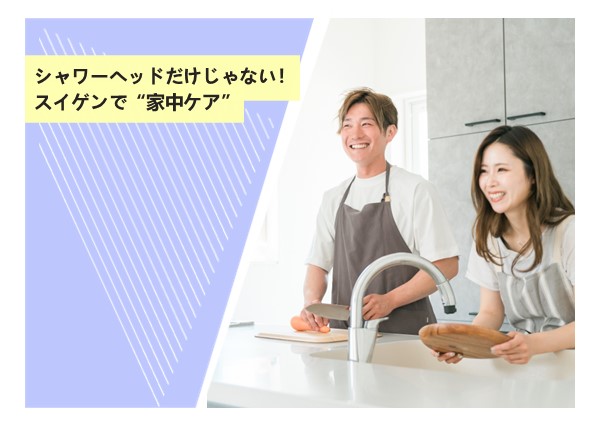 シャワーヘッドだけじゃない！スイゲンで“家中ケア”