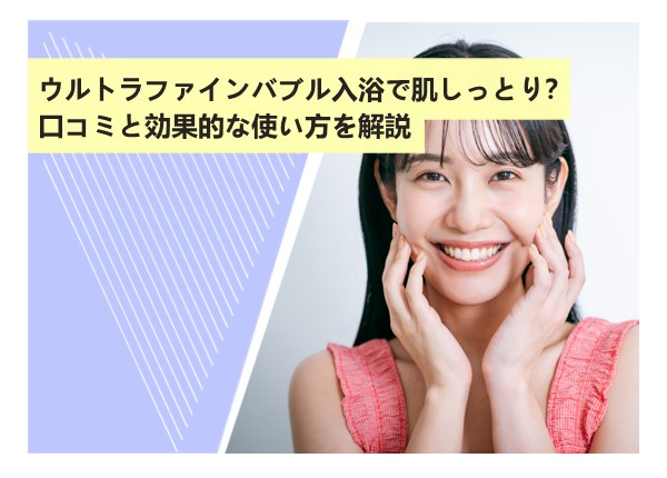 ウルトラファインバブル入浴で肌しっとり？口コミと効果的な使い方を解説