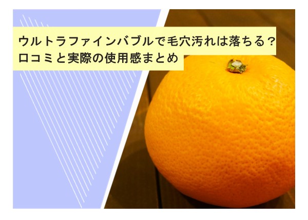 ウルトラファインバブルで毛穴汚れは落ちる？口コミと実際の使用感まとめ