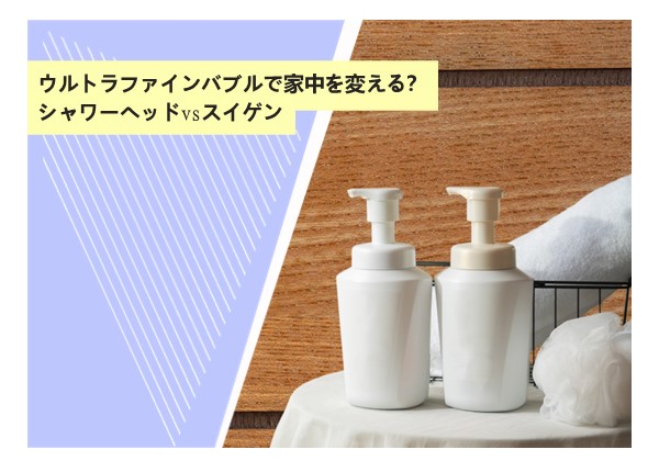 ウルトラファインバブルで家中を変える？シャワーヘッドvsスイゲン