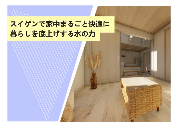 スイゲンで家中まるごと快適に。暮らしを底上げする水の力