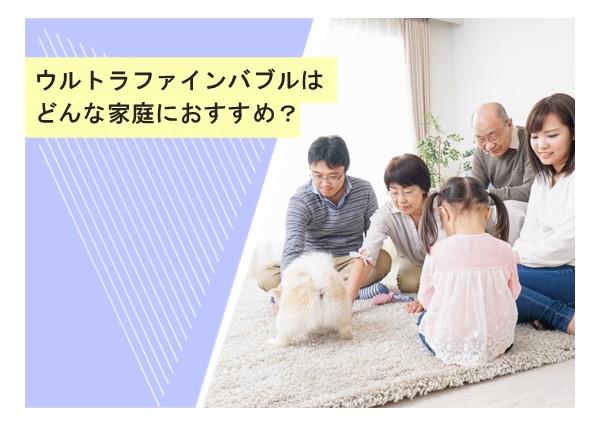 ウルトラファインバブルはどんな家庭におすすめ？