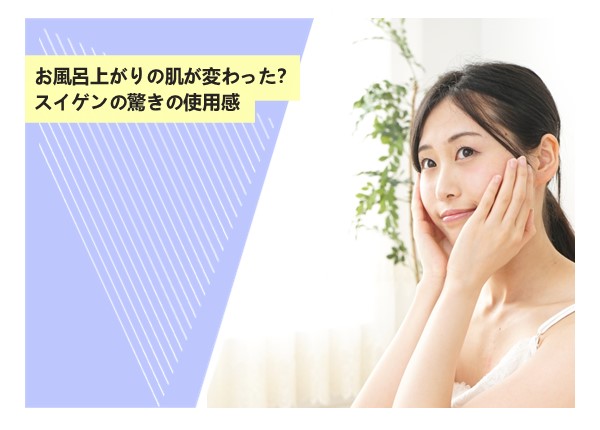 お風呂上がりの肌が変わった？スイゲンの驚きの使用感
