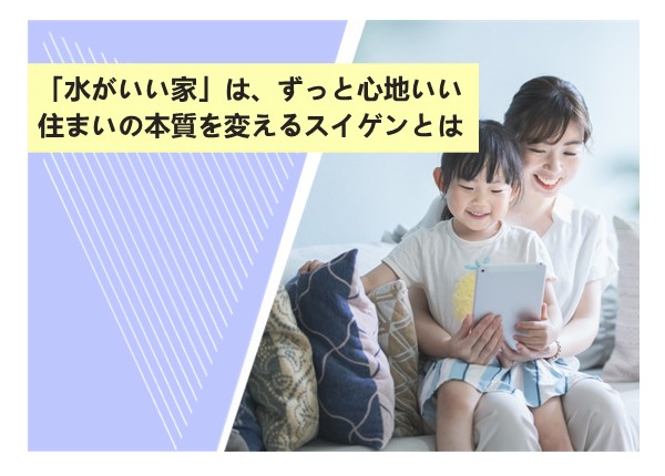 「水がいい家」は、ずっと心地いい。住まいの本質を変えるスイゲンとは