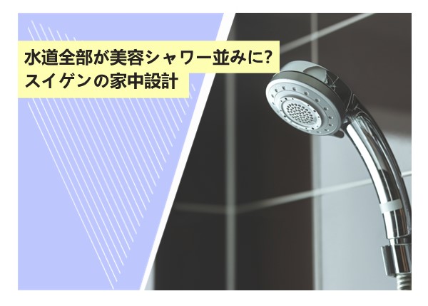 水道全部が美容シャワー並みに？スイゲンの家中設計