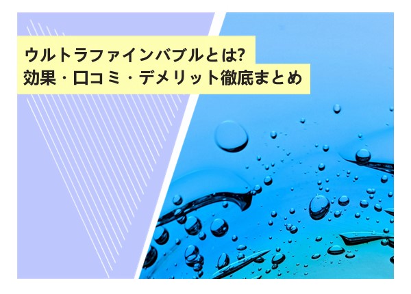 ウルトラファインバブルとは？効果・口コミ・デメリット徹底まとめ