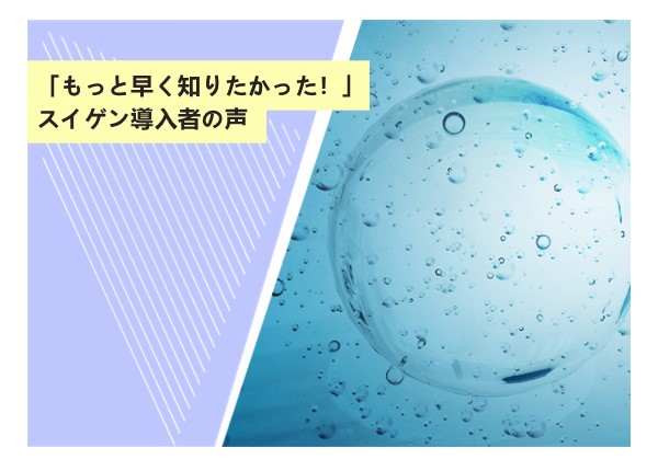 「もっと早く知りたかった！」スイゲン導入者の声
