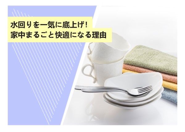 水回りを一気に底上げ！家中まるごと快適になる理由