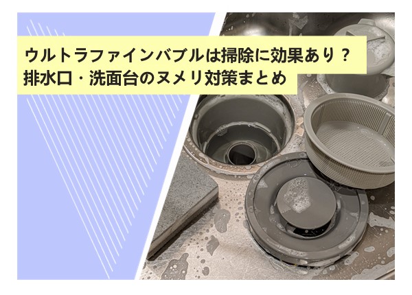 ウルトラファインバブルは掃除に効果あり？排水口・洗面台のヌメリ対策まとめ