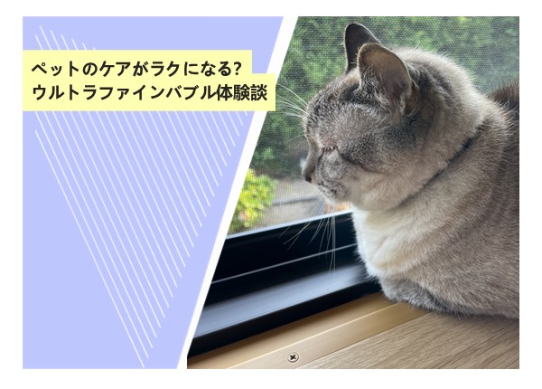 ペットのケアがラクになる？ウルトラファインバブル体験談
