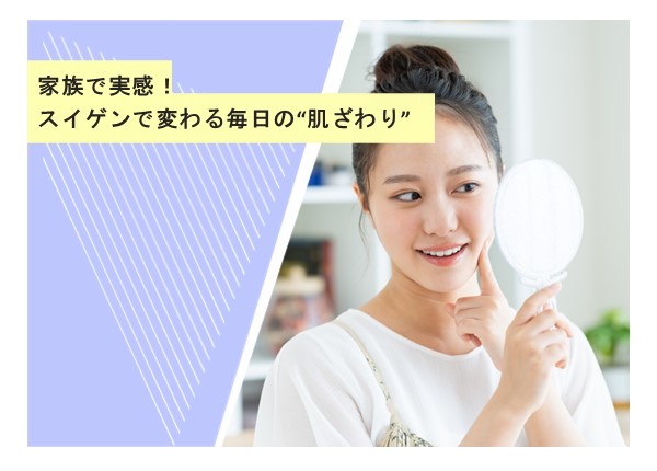 家族で実感！スイゲンで変わる毎日の“肌ざわり”