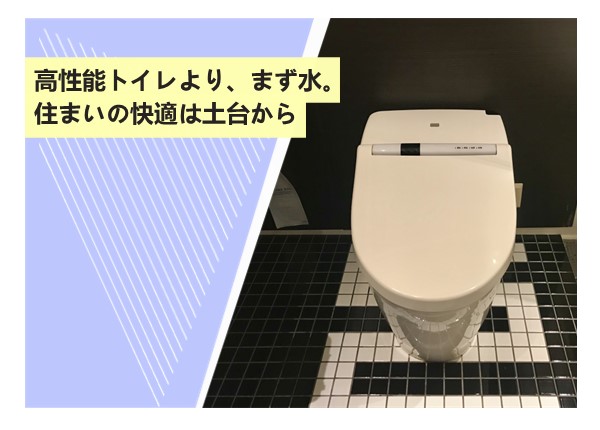 高性能トイレより、まず水。住まいの快適は土台から
