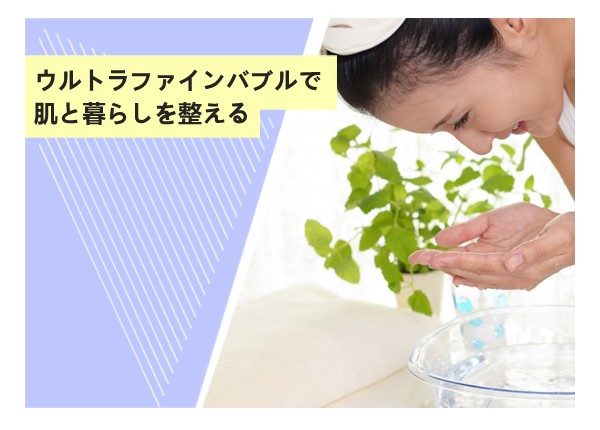 ウルトラファインバブルで肌と暮らしを整える