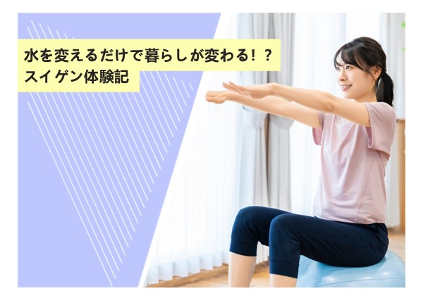 水を変えるだけで暮らしが変わる！？スイゲン体験記