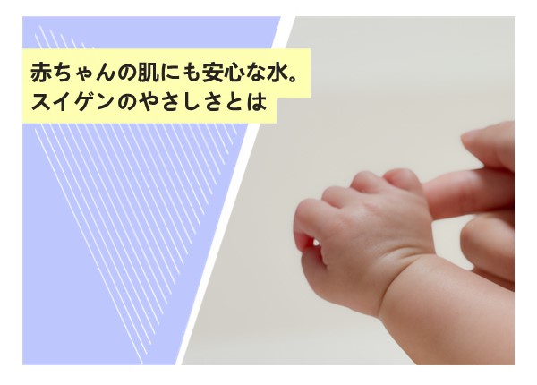 赤ちゃんの肌にも安心な水。スイゲンのやさしさとは