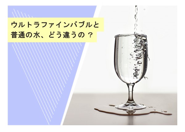 ウルトラファインバブルと普通の水、どう違うの？