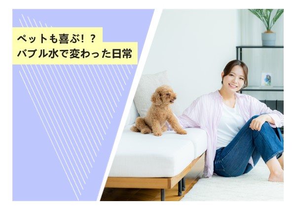 ペットも喜ぶ！？バブル水で変わった日常