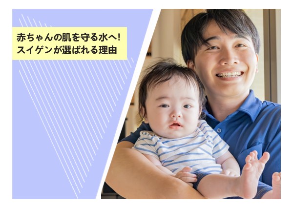 赤ちゃんの肌を守る水へ！スイゲンが選ばれる理由