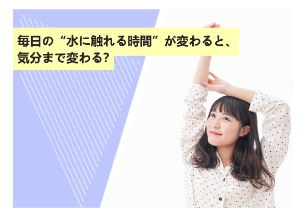 毎日の“水に触れる時間”が変わると、気分まで変わる？