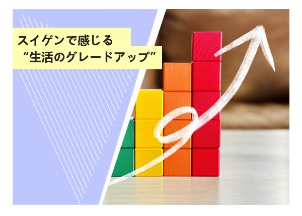 スイゲンで感じる“生活のグレードアップ”