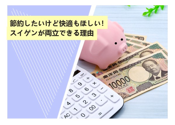 節約したいけど快適もほしい！スイゲンが両立できる理由