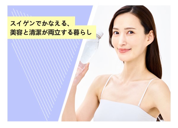スイゲンでかなえる、美容と清潔が両立する暮らし