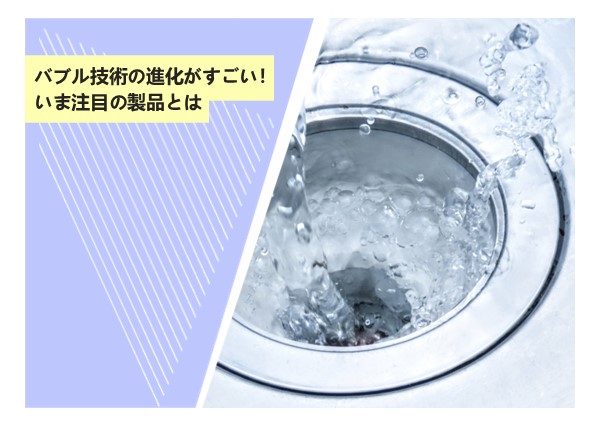 バブル技術の進化がすごい！いま注目の製品とは