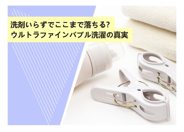 洗剤いらずでここまで落ちる？ウルトラファインバブル洗濯の真実