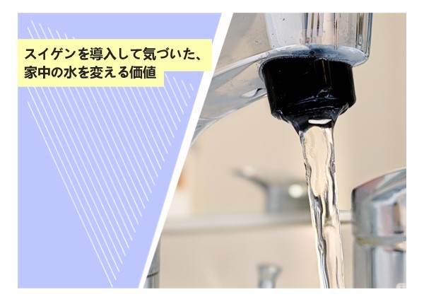 スイゲンを導入して気づいた、家中の水を変える価値