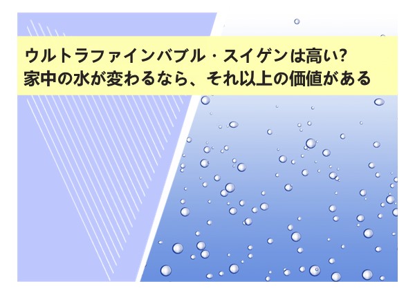 ウルトラファインバブル・スイゲンの価格は高い？でも家中の水が変わるなら、それ以上の価値がある