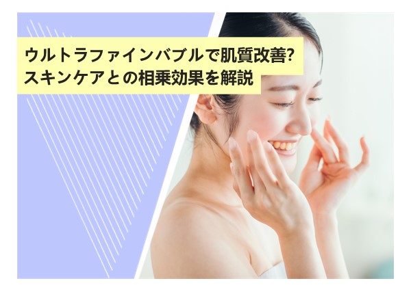 ウルトラファインバブルで肌質改善？スキンケアとの相乗効果を解説